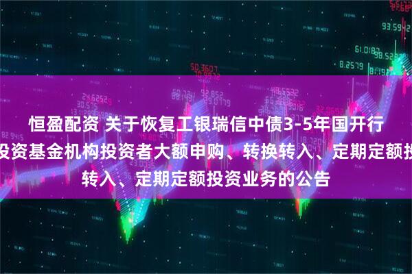 恒盈配资 关于恢复工银瑞信中债3-5年国开行债券指数证券投资基金机构投资者大额申购、转换转入、定期定额投资业务的公告