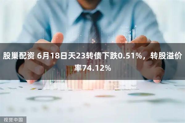 股巢配资 6月18日天23转债下跌0.51%，转股溢价率74.12%