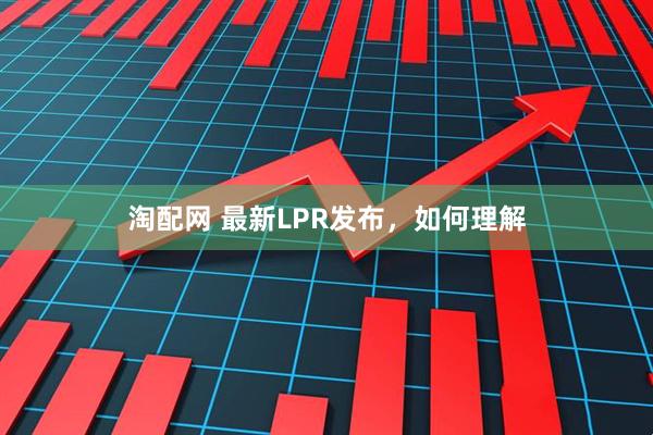 淘配网 最新LPR发布，如何理解