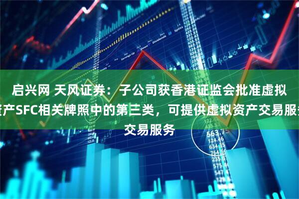 启兴网 天风证券：子公司获香港证监会批准虚拟资产SFC相关牌照中的第三类，可提供虚拟资产交易服务