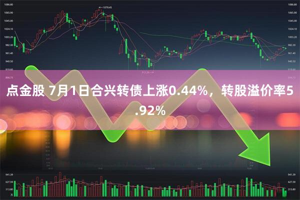 点金股 7月1日合兴转债上涨0.44%，转股溢价率5.92%