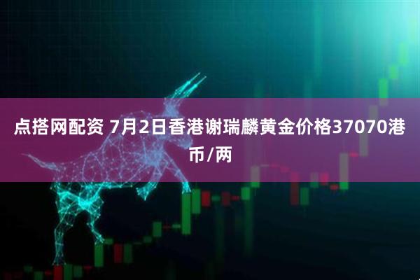点搭网配资 7月2日香港谢瑞麟黄金价格37070港币/两