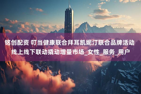 铭创配资 叮当健康联合拜耳凯妮汀联合品牌活动 线上线下联动撬动增量市场_女性_服务_用户