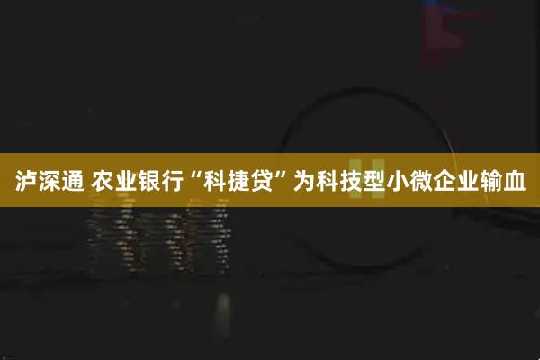 泸深通 农业银行“科捷贷”为科技型小微企业输血