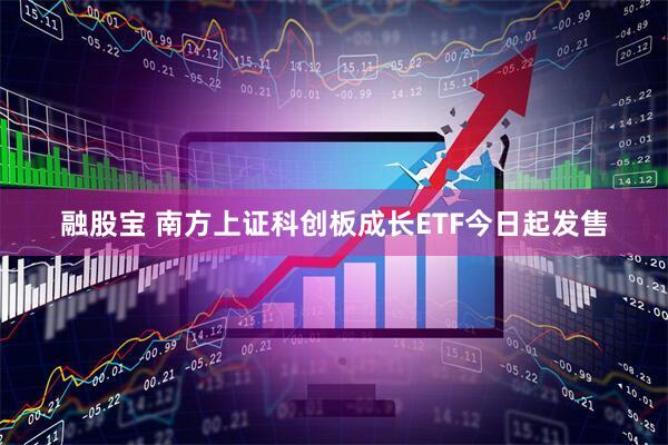 融股宝 南方上证科创板成长ETF今日起发售