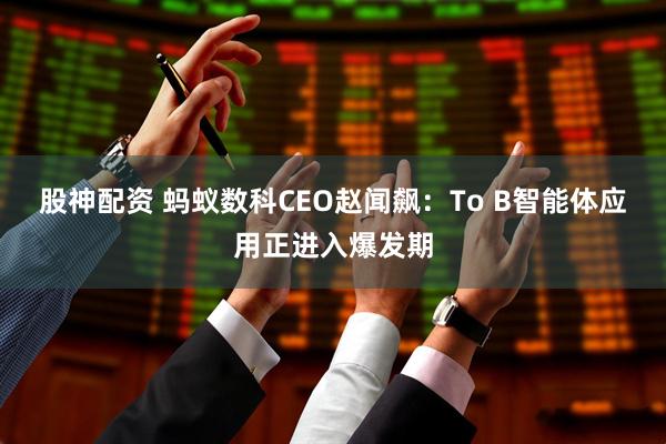 股神配资 蚂蚁数科CEO赵闻飙：To B智能体应用正进入爆发期