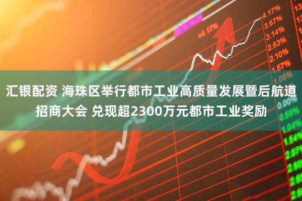 汇银配资 海珠区举行都市工业高质量发展暨后航道招商大会 兑现超2300万元都市工业奖励