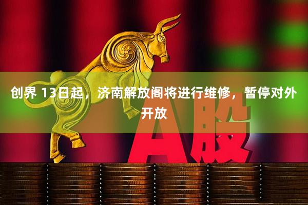 创界 13日起，济南解放阁将进行维修，暂停对外开放