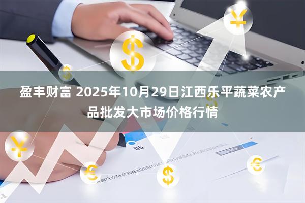 盈丰财富 2025年10月29日江西乐平蔬菜农产品批发大市场价格行情
