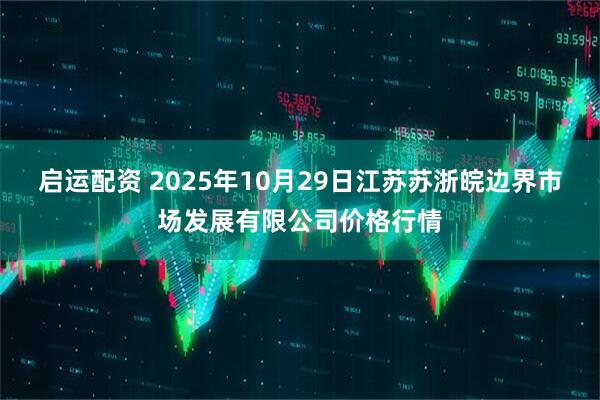 启运配资 2025年10月29日江苏苏浙皖边界市场发展有限公司价格行情