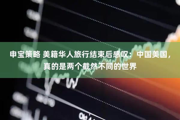 申宝策略 美籍华人旅行结束后感叹：中国美国，真的是两个截然不同的世界