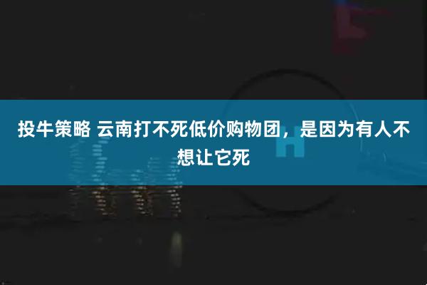 投牛策略 云南打不死低价购物团，是因为有人不想让它死