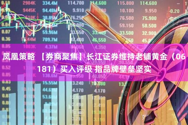 凤凰策略 【券商聚焦】长江证券维持老铺黄金（06181）买入评级 指品牌壁垒坚实