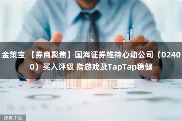 金策宝 【券商聚焦】国海证券维持心动公司（02400）买入评级 指游戏及TapTap稳健