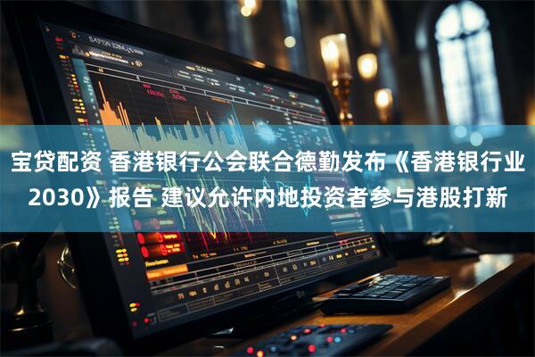宝贷配资 香港银行公会联合德勤发布《香港银行业2030》报告 建议允许内地投资者参与港股打新